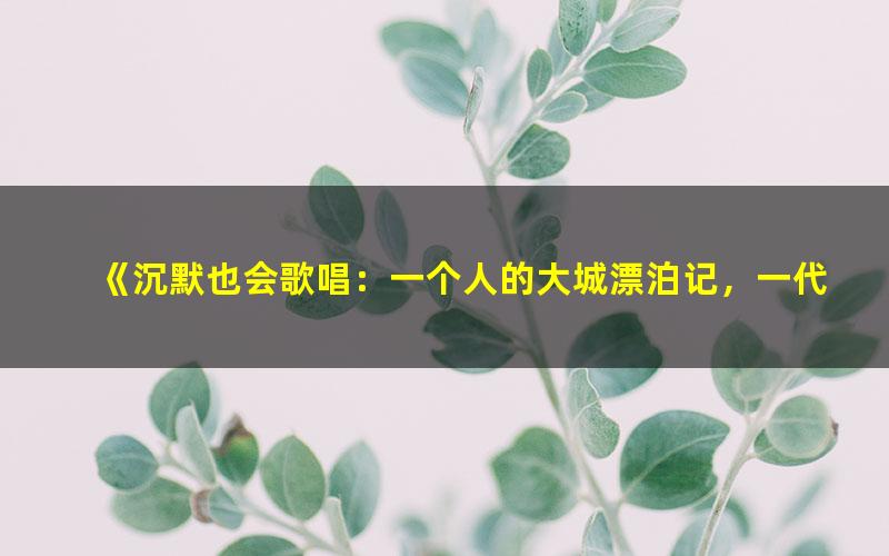 《沉默也会歌唱：一个人的大城漂泊记，一代异乡人的青春出走书[精品]》 pdf/azw3/mobi电子版百度夸克网盘免费下载