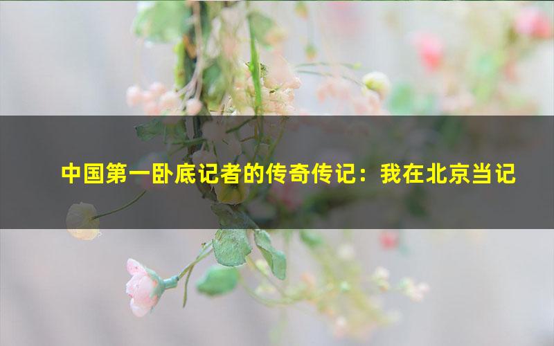 中国第一卧底记者的传奇传记：我在北京当记者