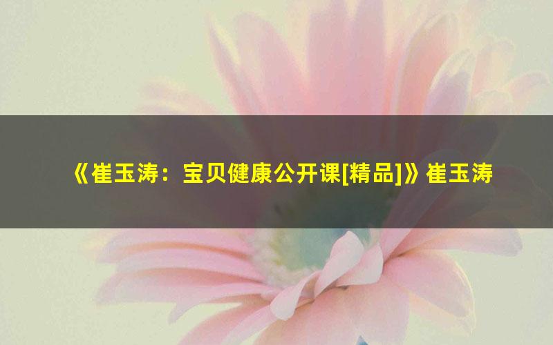 《崔玉涛：宝贝健康公开课[精品]》崔玉涛
