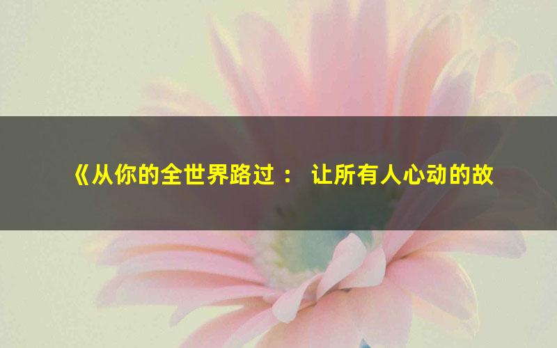 《从你的全世界路过 ： 让所有人心动的故事[精品]》