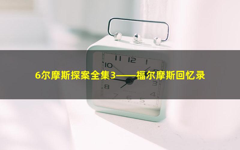 6尔摩斯探案全集3——福尔摩斯回忆录