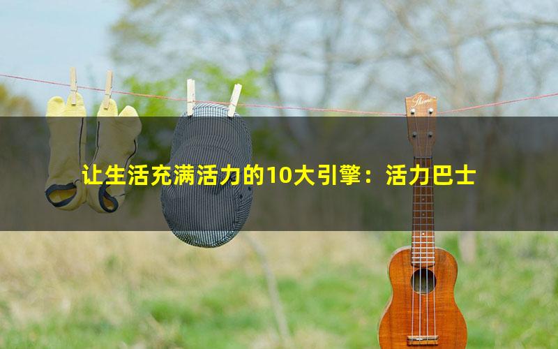 让生活充满活力的10大引擎：活力巴士