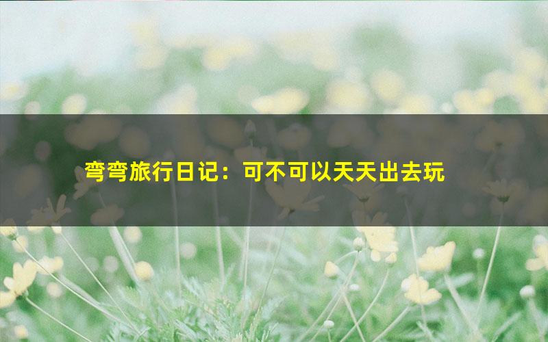弯弯旅行日记：可不可以天天出去玩