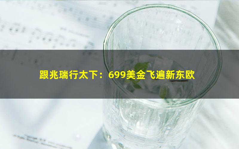 跟兆瑞行太下：699美金飞遍新东欧