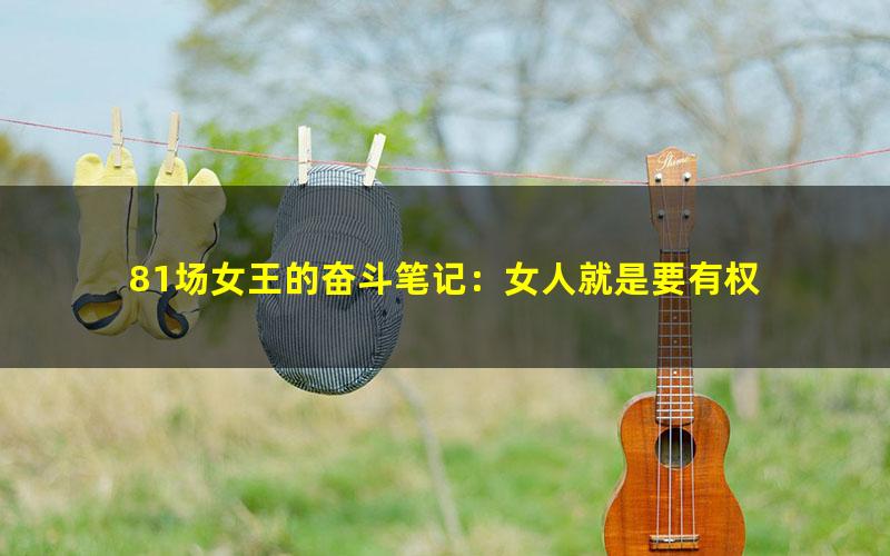 81场女王的奋斗笔记：女人就是要有权