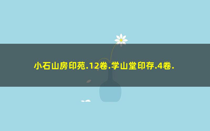 小石山房印苑.12卷.学山堂印存.4卷.顾湘编篆.光绪30年