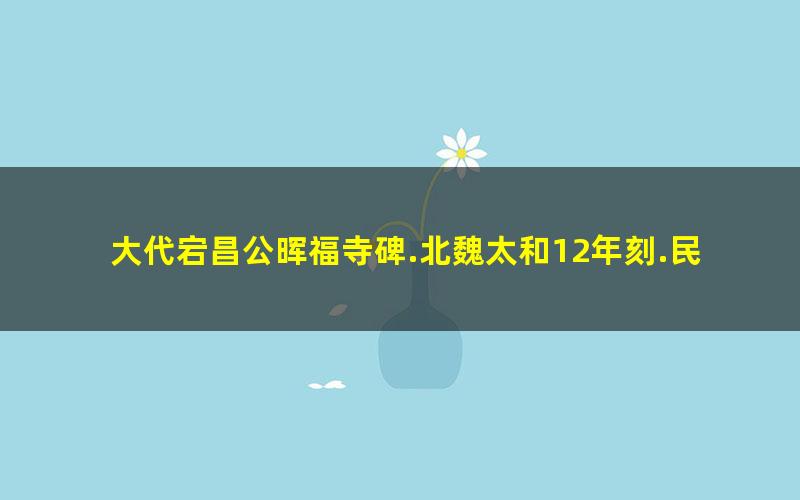 大代宕昌公晖福寺碑.北魏太和12年刻.民国拓本