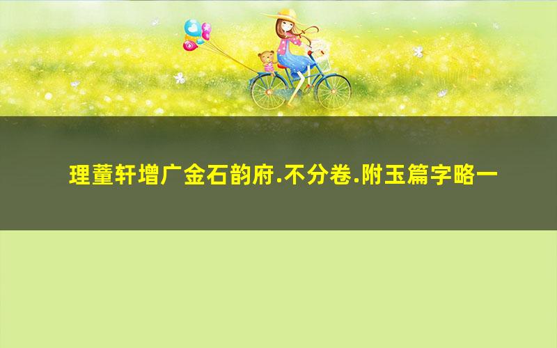 理蕫轩增广金石韵府.不分卷.附玉篇字略一卷.明.朱时望编.清.林尚葵.广辑.周亮工鉴定.张凤藻.增订并篆刊.清咸丰7年巴郡张风藻理董轩刊本