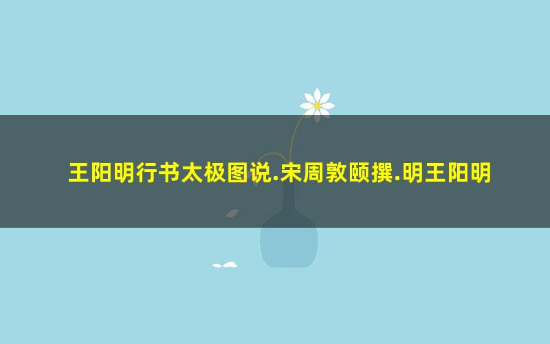 王阳明行书太极图说.宋周敦颐撰.明王阳明书.清末填墨本