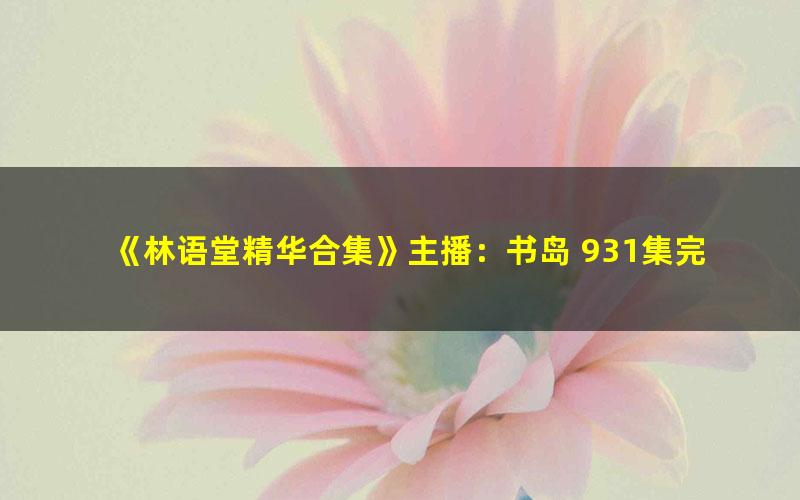《林语堂精华合集》主播：书岛 931集完[MP3][11.4G]