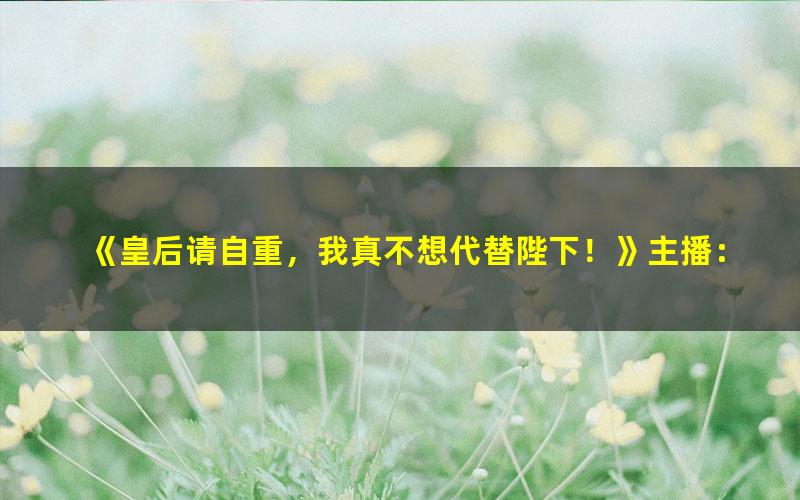 《皇后请自重，我真不想代替陛下！》主播：大斌 连载至725集[MP3][2.36G]