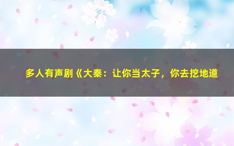 多人有声剧《大秦：让你当太子，你去挖地道？》主播：锦歌Q 1640集完[MP3][8.68G]