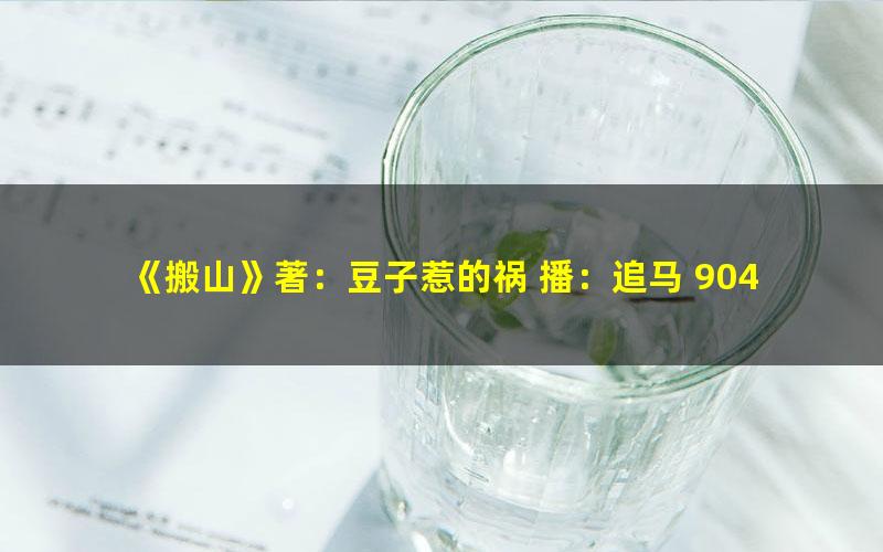 《搬山》著：豆子惹的祸 播：追马 904集完