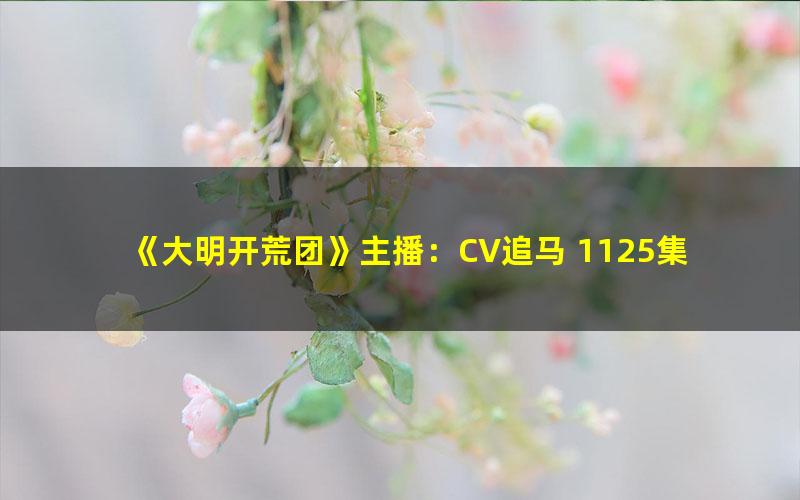 《大明开荒团》主播：CV追马 1125集完