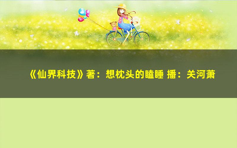 《仙界科技》著：想枕头的瞌睡 播：关河萧索 1089集完