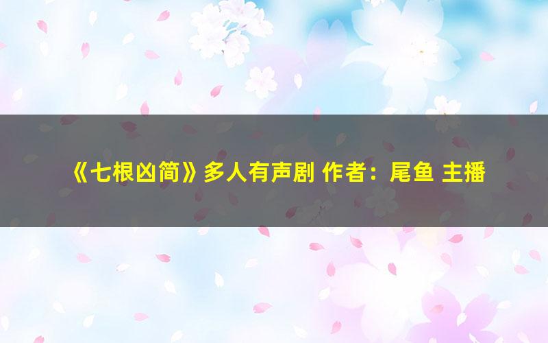 《七根凶简》多人有声剧 作者：尾鱼 主播：骆驼 297集完结[mp3]
