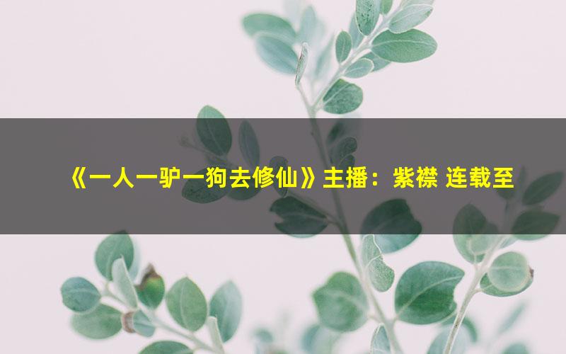 《一人一驴一狗去修仙》主播：紫襟 连载至2122集