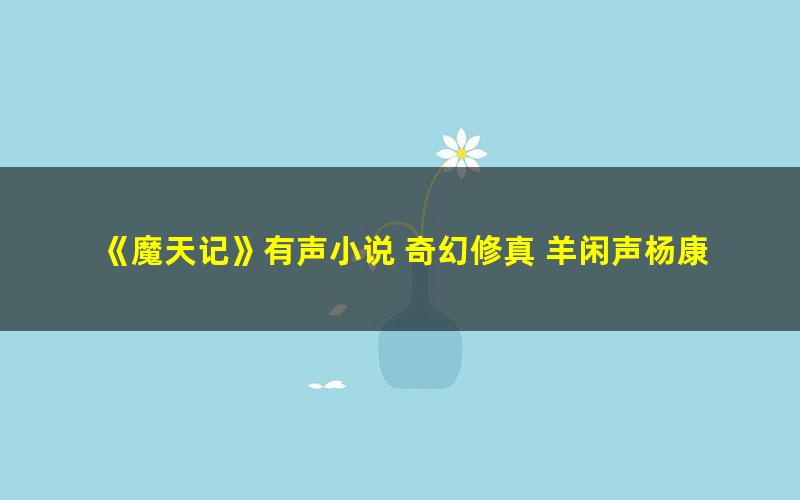 《魔天记》有声小说 奇幻修真 羊闲声杨康播音 1552集完结[mp3]