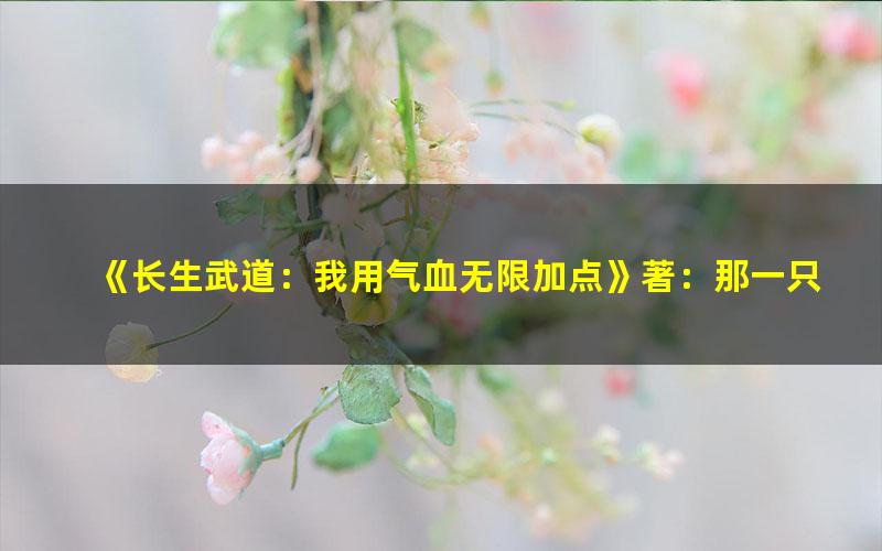 《长生武道：我用气血无限加点》著：那一只羊 播：大睿 670集完