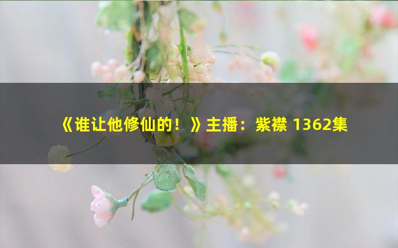 《谁让他修仙的！》主播：紫襟 1362集完