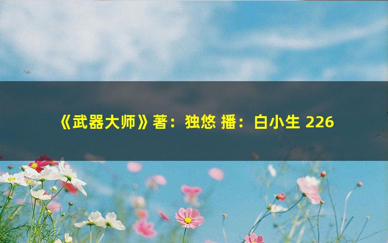 《武器大师》著：独悠 播：白小生 2260集完 百度夸克网盘免费下载