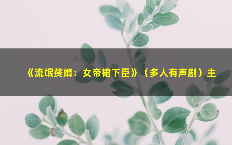 《流氓赘婿：女帝裙下臣》（多人有声剧）主播：玥明珠书社1596集完[M4A][5.06G]
