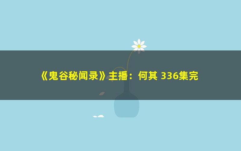 《鬼谷秘闻录》主播：何其 336集完