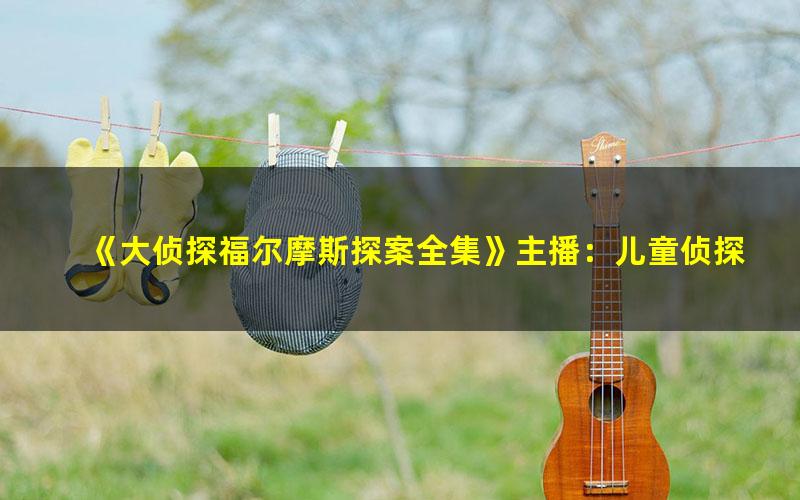 《大侦探福尔摩斯探案全集》主播：儿童侦探剧场 1583集完[MP3][2.61G]