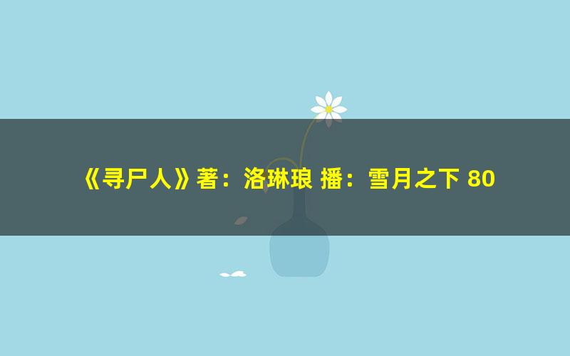 《寻尸人》著：洛琳琅 播：雪月之下 802集完