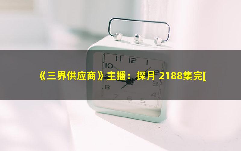 《三界供应商》主播：探月 2188集完[MP3][6.14G]