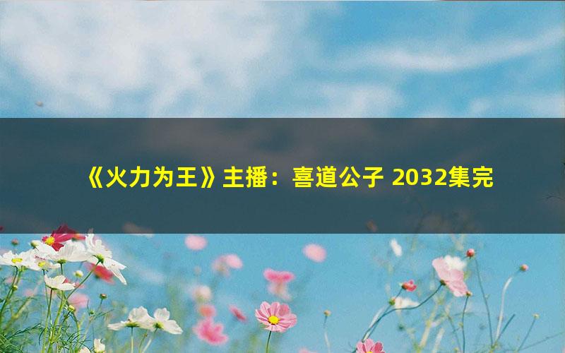 《火力为王》主播：喜道公子 2032集完