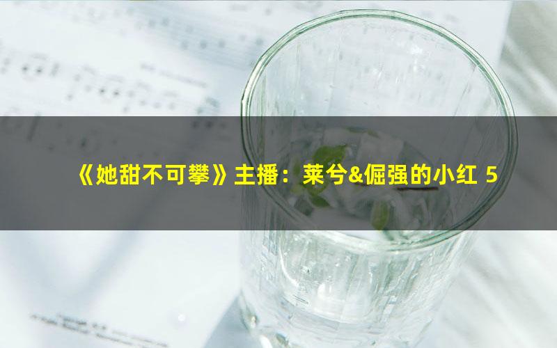 《她甜不可攀》主播：莱兮&倔强的小红 509集完