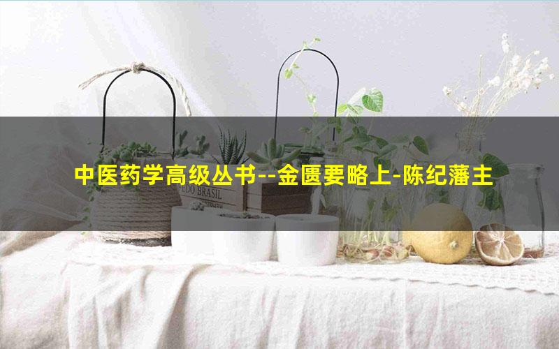 中医药学高级丛书--金匮要略上-陈纪藩主编