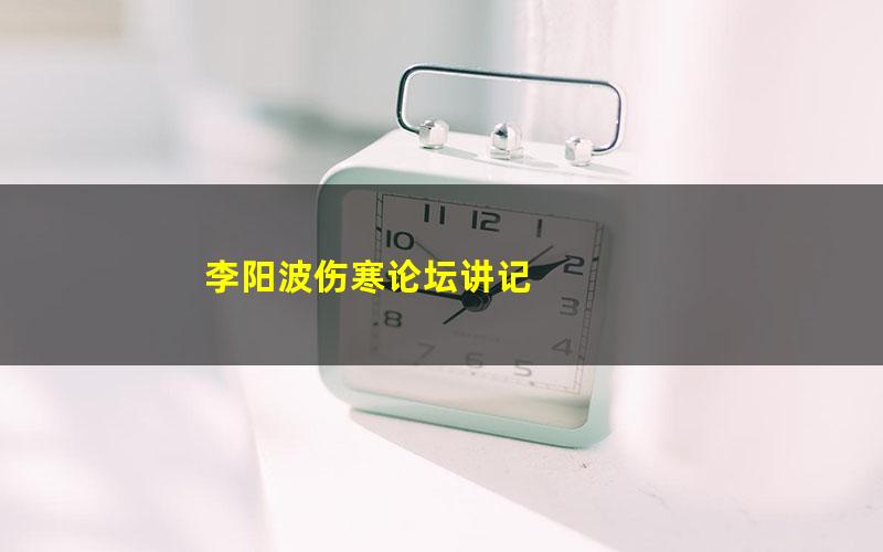 李阳波伤寒论坛讲记