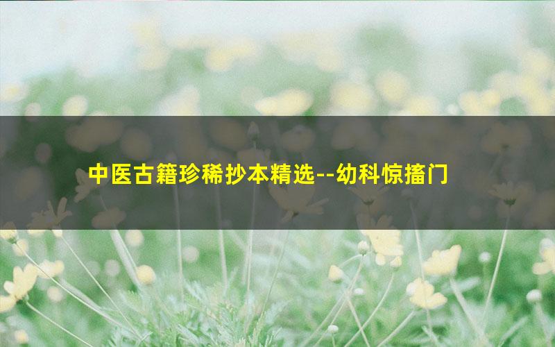 中医古籍珍稀抄本精选--幼科惊搐门 百度夸克网盘免费下载