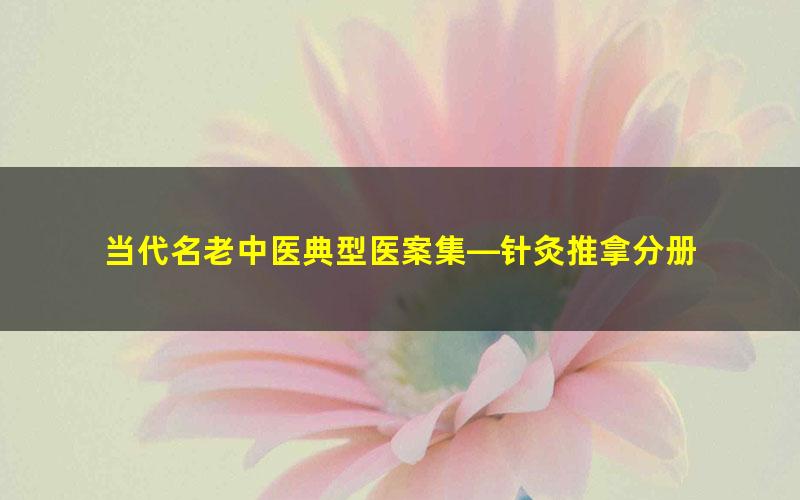 当代名老中医典型医案集—针灸推拿分册