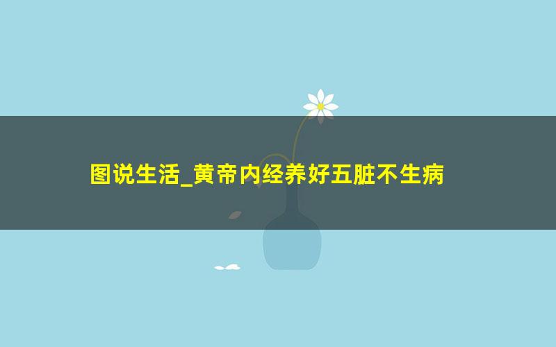 图说生活_黄帝内经养好五脏不生病