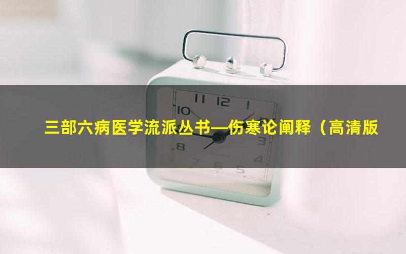 三部六病医学流派丛书—伤寒论阐释（高清版） 百度夸克网盘免费下载