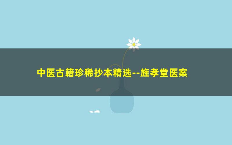 中医古籍珍稀抄本精选--旌孝堂医案