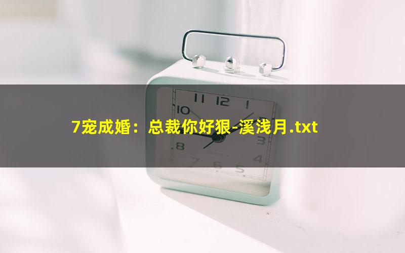7宠成婚：总裁你好狠-溪浅月.txt