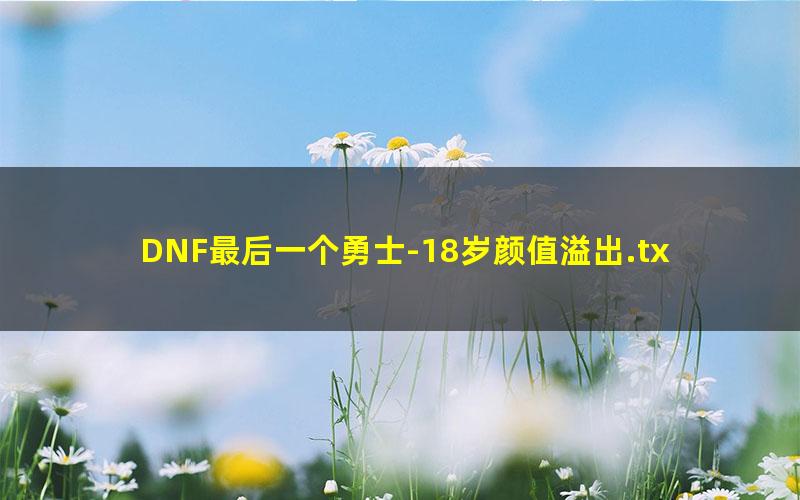 DNF最后一个勇士-18岁颜值溢出.txt