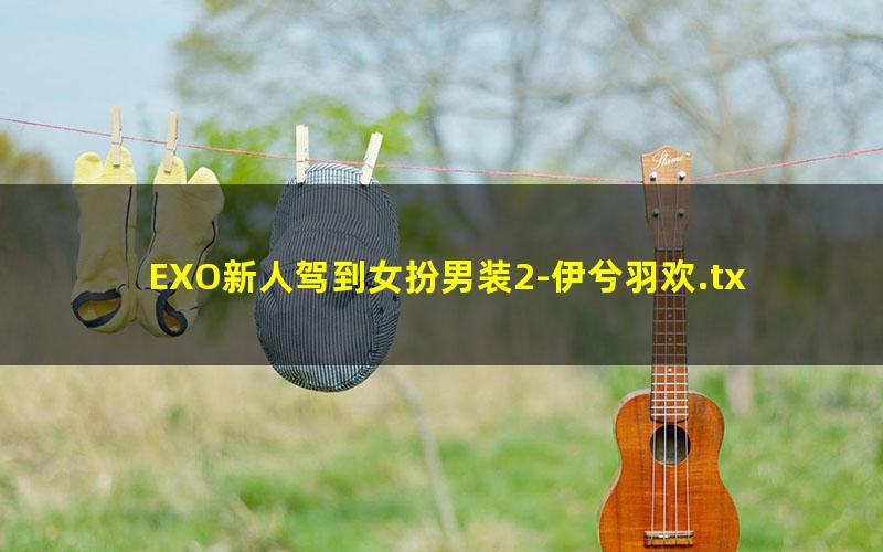 EXO新人驾到女扮男装2-伊兮羽欢.txt
