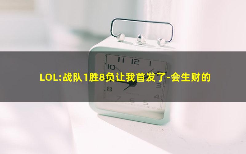 LOL:战队1胜8负让我首发了-会生财的金鱼.txt