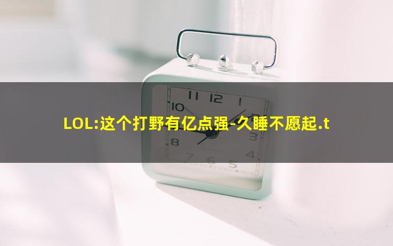 LOL:这个打野有亿点强-久睡不愿起.txt