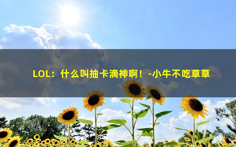 LOL：什么叫抽卡滴神啊！-小牛不吃草草草.txt