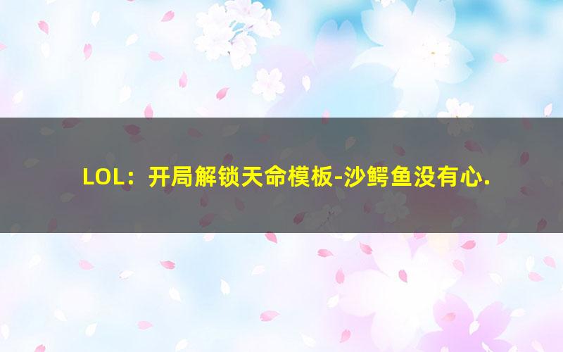 LOL：开局解锁天命模板-沙鳄鱼没有心.txt txt/pdf/azw3/mobi电子版百度夸克网盘下载