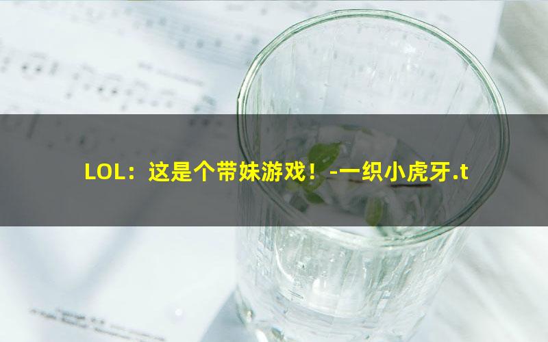 LOL：这是个带妹游戏！-一织小虎牙.txt