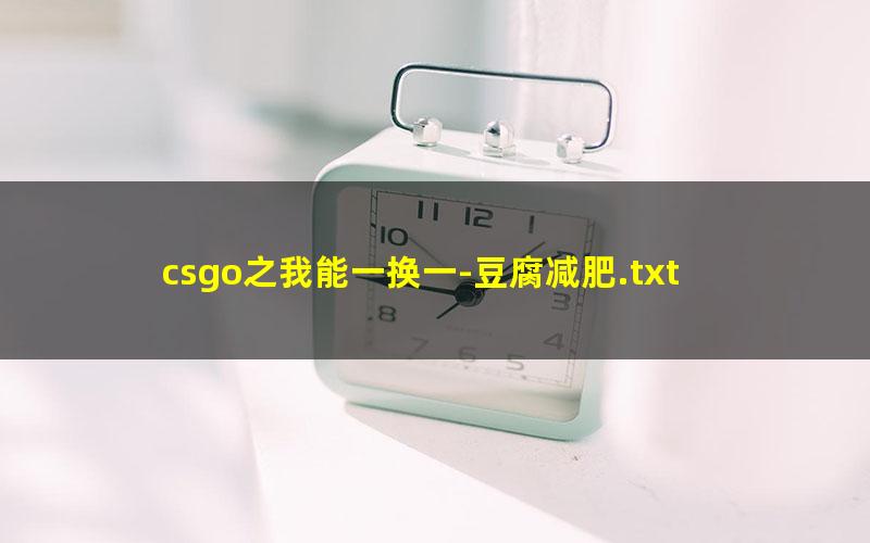 csgo之我能一换一-豆腐减肥.txt
