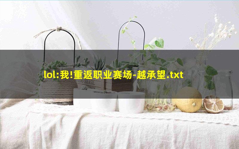 lol:我!重返职业赛场-越承望.txt