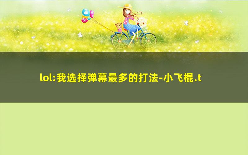 lol:我选择弹幕最多的打法-小飞棍.txt